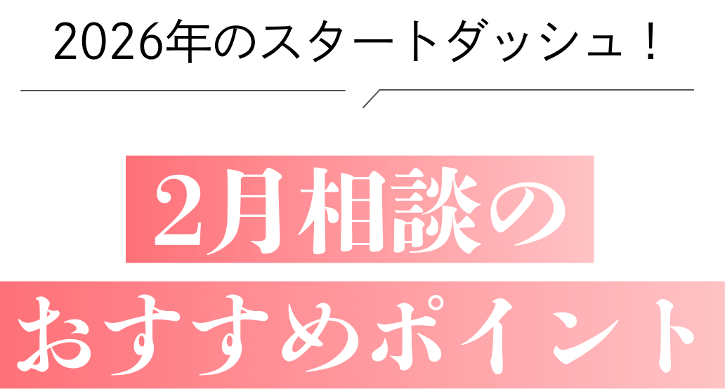 2026年のスタートダッシュ！2月相談のおすすめポイント