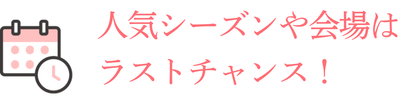 人気シーズンや会場はラストチャンス！
