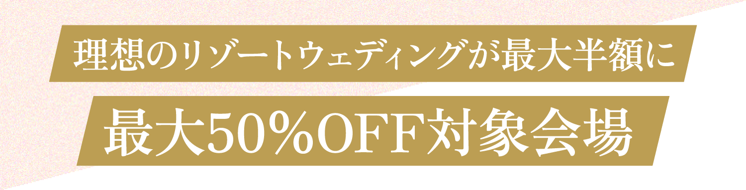 理想のリゾートウェディングが最大半額に最大50％OFF対象会場