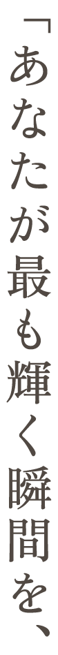 「あなたが最も輝く瞬間を、