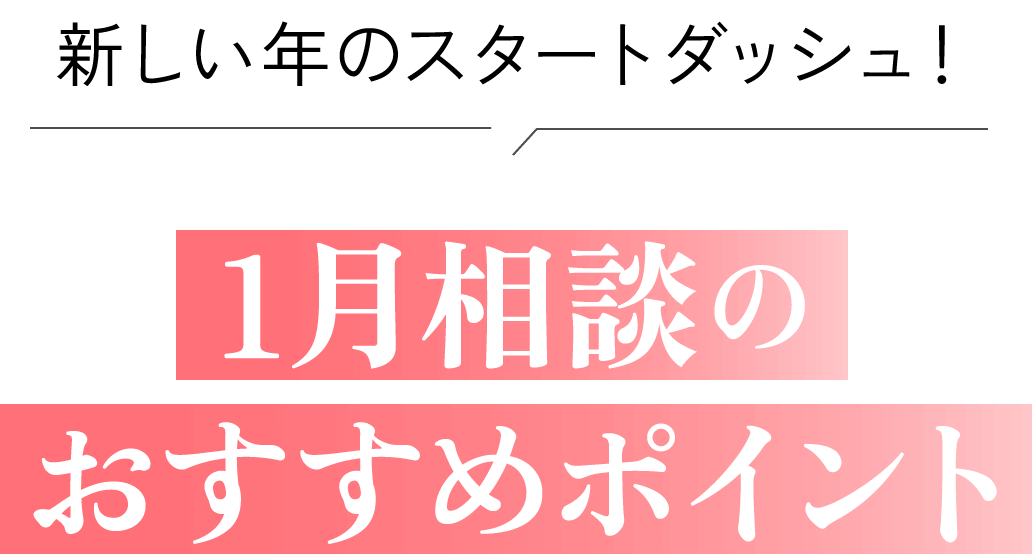 新しい年のスタートダッシュ！1月相談のおすすめポイント