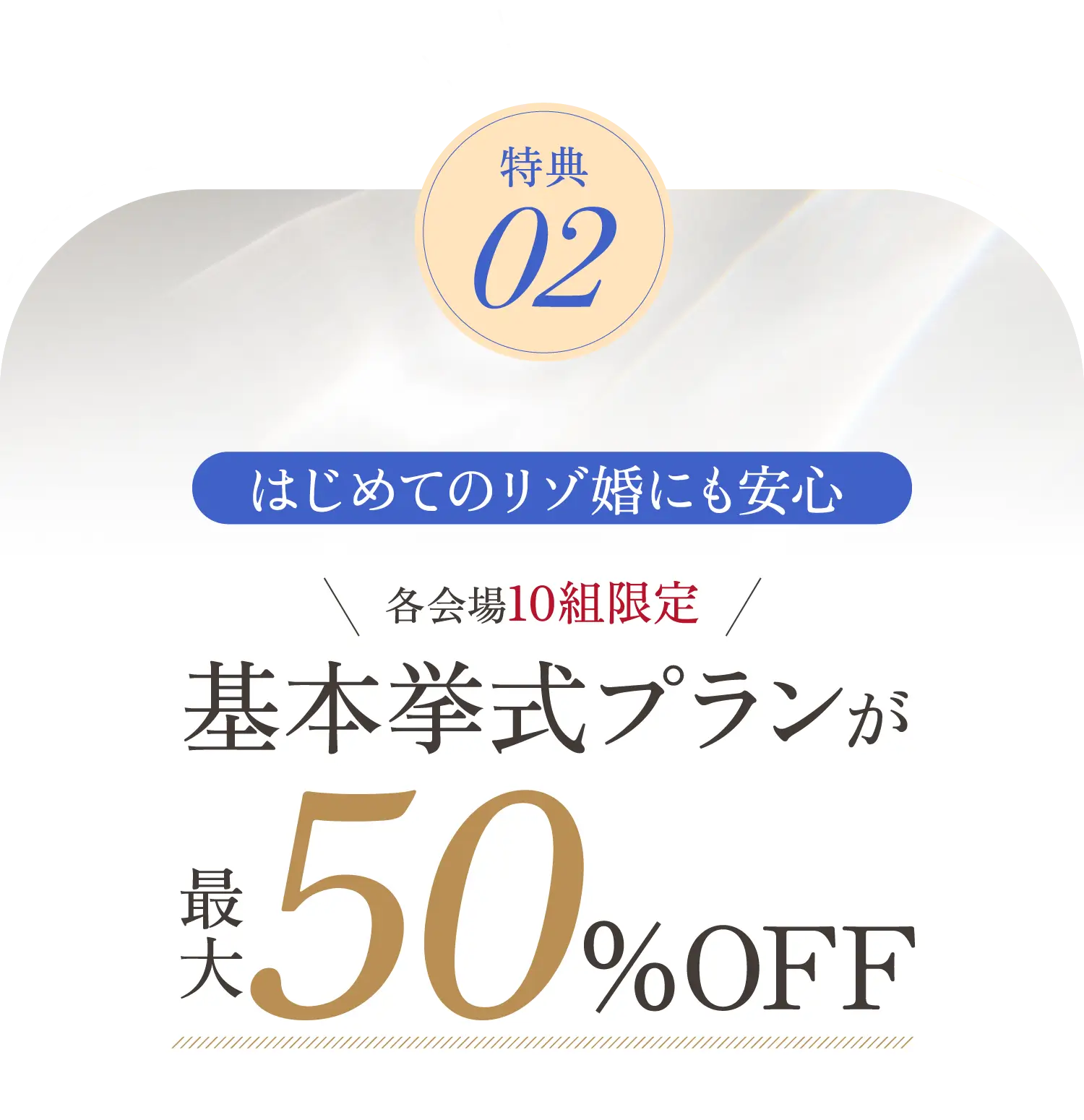 特典02 各会場10組限定 基本挙式プランが最大50%OFf