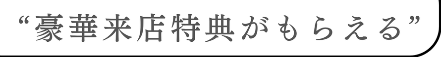来店特典がもらえる！