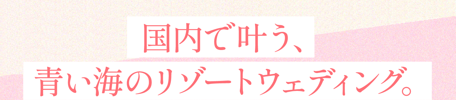 国内で叶う、青い海のリゾートウェディング。