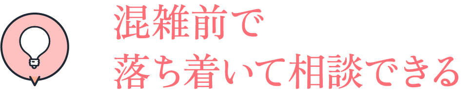 混雑前で落ち着いて相談できる