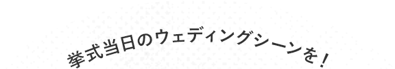 挙式当日のウェディングシーンを！